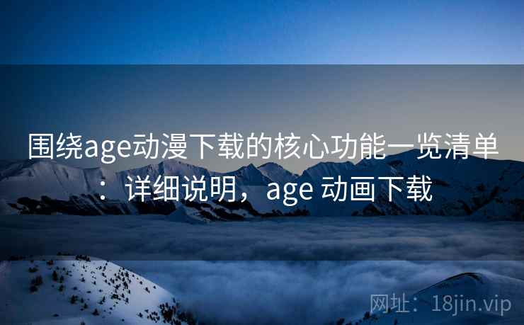 围绕age动漫下载的核心功能一览清单：详细说明，age 动画下载