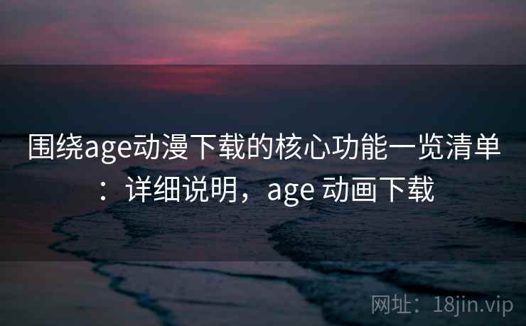 围绕age动漫下载的核心功能一览清单:详细说明,age 动画下载 围绕age动漫下载的核心功能一览清单:详细说明,age 动画下载