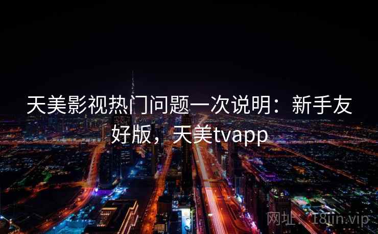 天美影视热门问题一次说明：新手友好版，天美tvapp