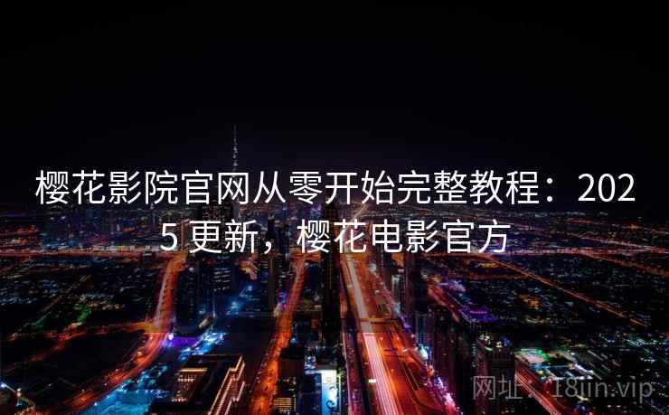 樱花影院官网从零开始完整教程：2025 更新，樱花电影官方