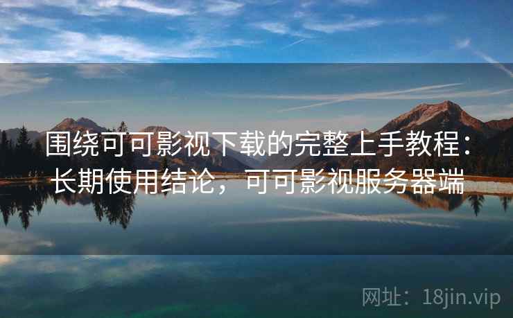 围绕可可影视下载的完整上手教程:长期使用结论,可可影视服务器端 围绕可可影视下载的完整上手教程:长期使用结论,可可影视服务器端