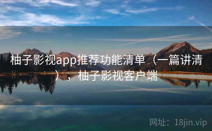 柚子影视app推荐功能清单（一篇讲清），柚子影视客户端