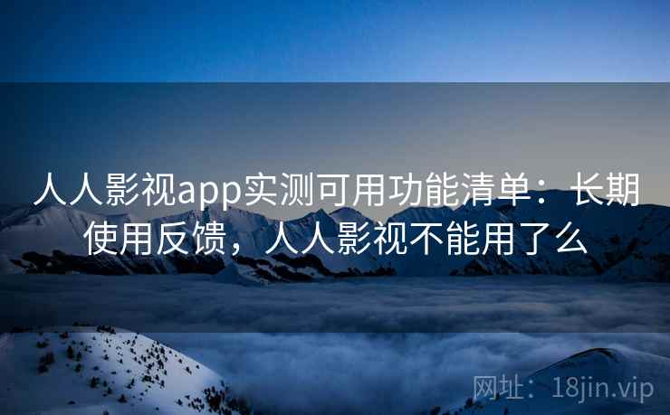 人人影视app实测可用功能清单：长期使用反馈，人人影视不能用了么