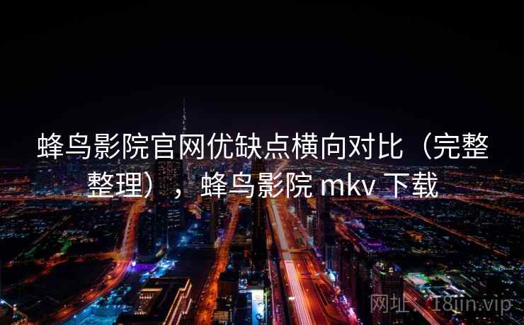 蜂鸟影院官网优缺点横向对比（完整整理），蜂鸟影院 mkv 下载