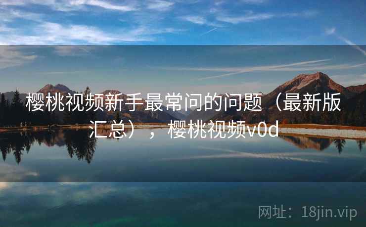 樱桃视频新手最常问的问题（最新版汇总），樱桃视频v0d