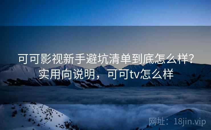 可可影视新手避坑清单到底怎么样？实用向说明，可可tv怎么样