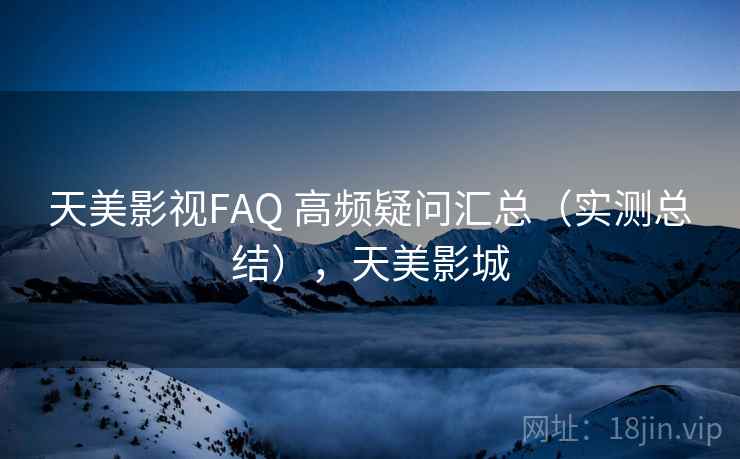天美影视FAQ 高频疑问汇总（实测总结），天美影城