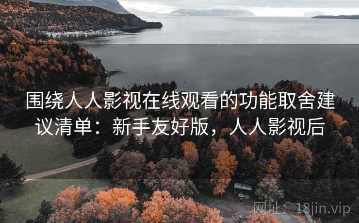 围绕人人影视在线观看的功能取舍建议清单:新手友好版,人人影视后 围绕人人影视在线观看的功能取舍建议清单:新手友好版,人人影视后