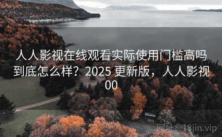 人人影视在线观看实际使用门槛高吗到底怎么样?2025 更新版,人人影视00 人人影视在线观看实际使用门槛高吗到底怎么样?2025 更新版,人人影视00
