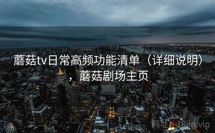 蘑菇tv日常高频功能清单（详细说明），蘑菇剧场主页