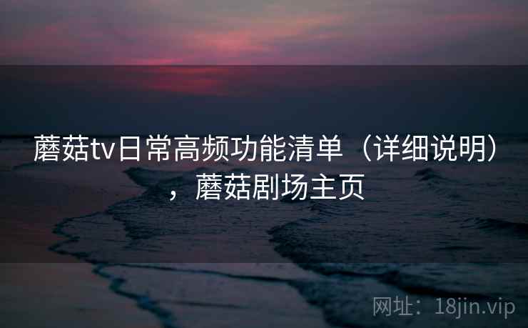 蘑菇tv日常高频功能清单（详细说明），蘑菇剧场主页