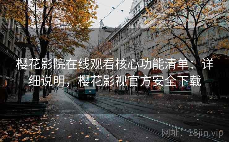 樱花影院在线观看核心功能清单：详细说明，樱花影视官方安全下载