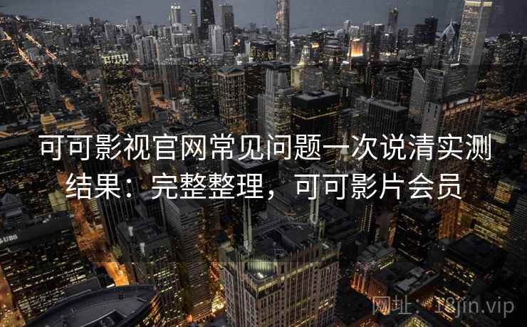 可可影视官网常见问题一次说清实测结果：完整整理，可可影片会员