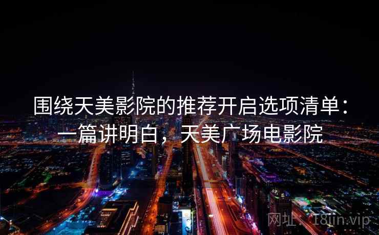 围绕天美影院的推荐开启选项清单：一篇讲明白，天美广场电影院