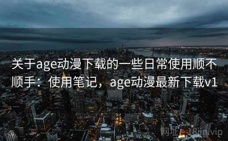 关于age动漫下载的一些日常使用顺不顺手:使用笔记,age动漫最新下载v1 关于age动漫下载的一些日常使用顺不顺手:使用笔记,age动漫最新下载v1