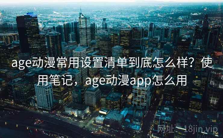age动漫常用设置清单到底怎么样？使用笔记，age动漫app怎么用