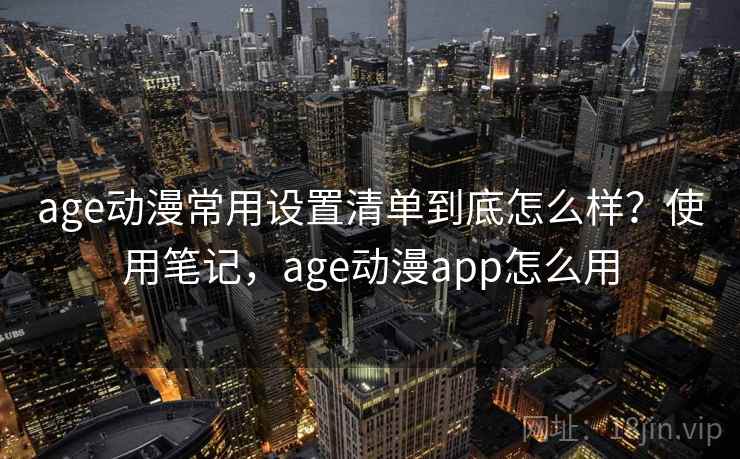 age动漫常用设置清单到底怎么样？使用笔记，age动漫app怎么用