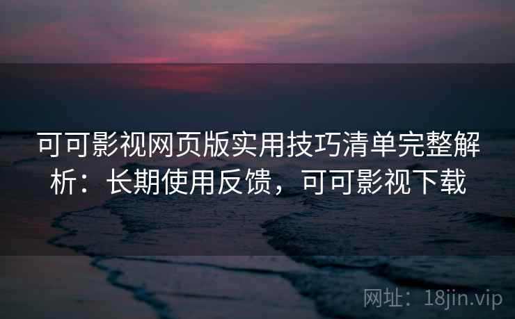 可可影视网页版实用技巧清单完整解析：长期使用反馈，可可影视下载
