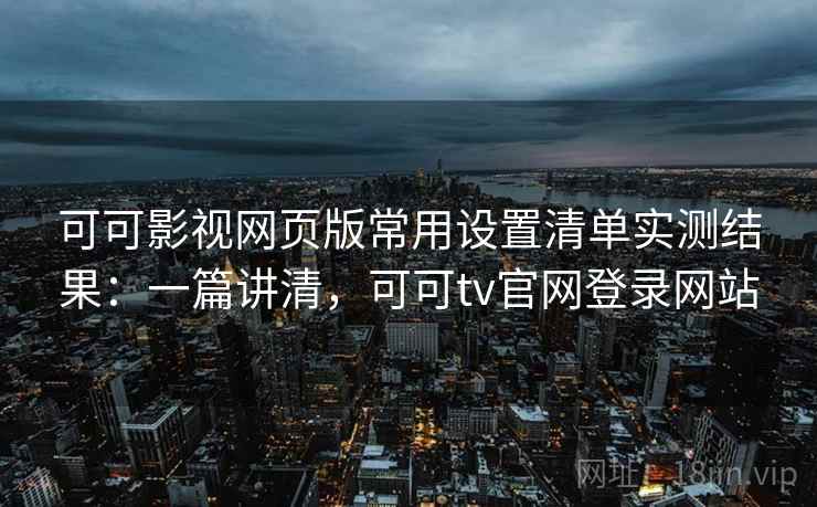 可可影视网页版常用设置清单实测结果：一篇讲清，可可tv官网登录网站
