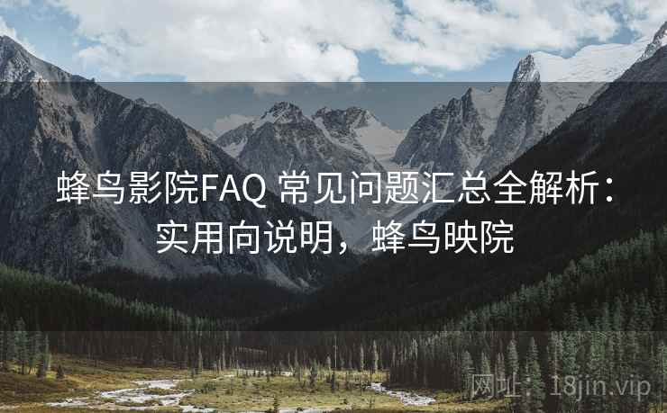 蜂鸟影院FAQ 常见问题汇总全解析：实用向说明，蜂鸟映院