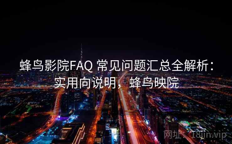蜂鸟影院FAQ 常见问题汇总全解析：实用向说明，蜂鸟映院