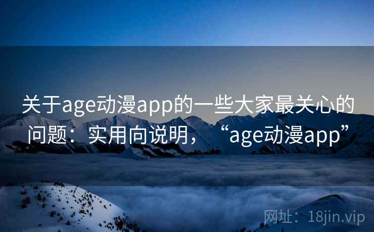 关于age动漫app的一些大家最关心的问题：实用向说明，“age动漫app”
