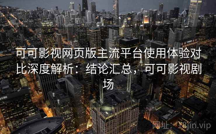 可可影视网页版主流平台使用体验对比深度解析：结论汇总，可可影视剧场