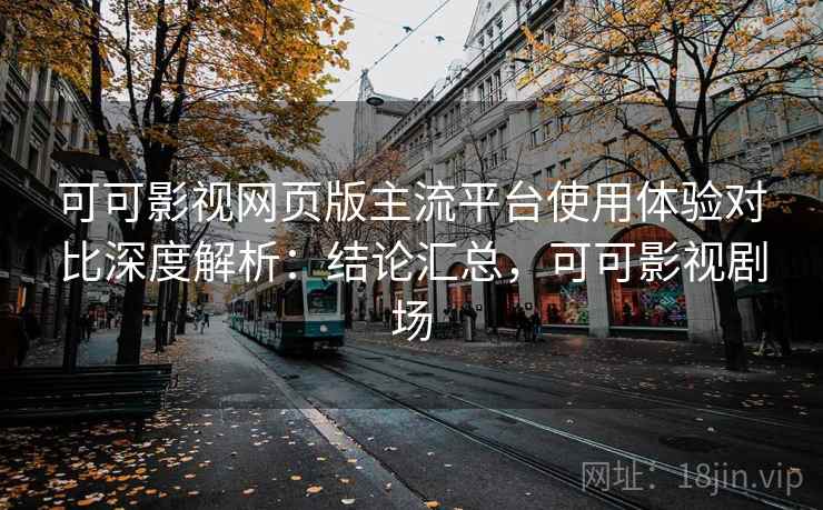 可可影视网页版主流平台使用体验对比深度解析：结论汇总，可可影视剧场