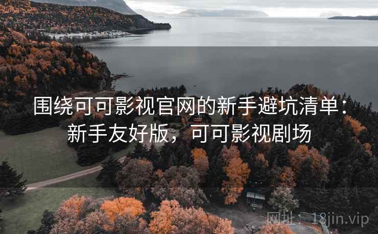 围绕可可影视官网的新手避坑清单：新手友好版，可可影视剧场