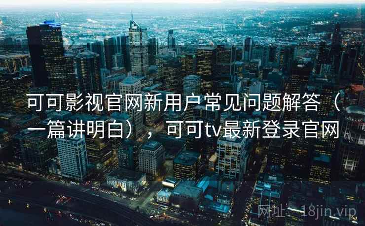 可可影视官网新用户常见问题解答（一篇讲明白），可可tv最新登录官网