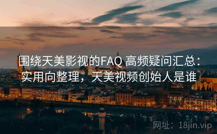围绕天美影视的FAQ 高频疑问汇总：实用向整理，天美视频创始人是谁
