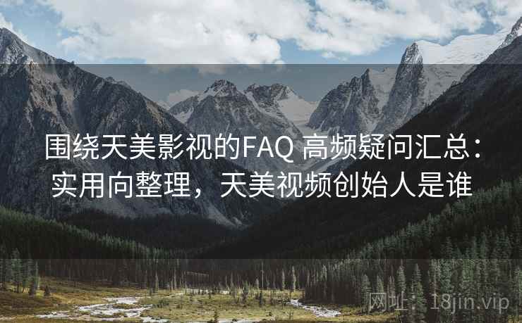围绕天美影视的FAQ 高频疑问汇总：实用向整理，天美视频创始人是谁