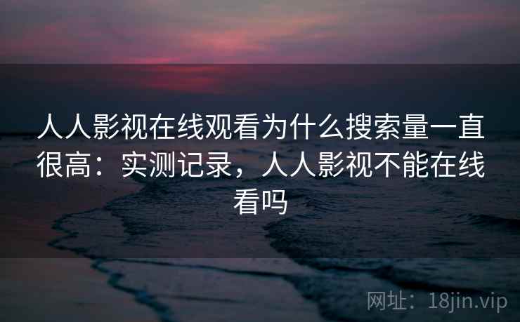 人人影视在线观看为什么搜索量一直很高：实测记录，人人影视不能在线看吗