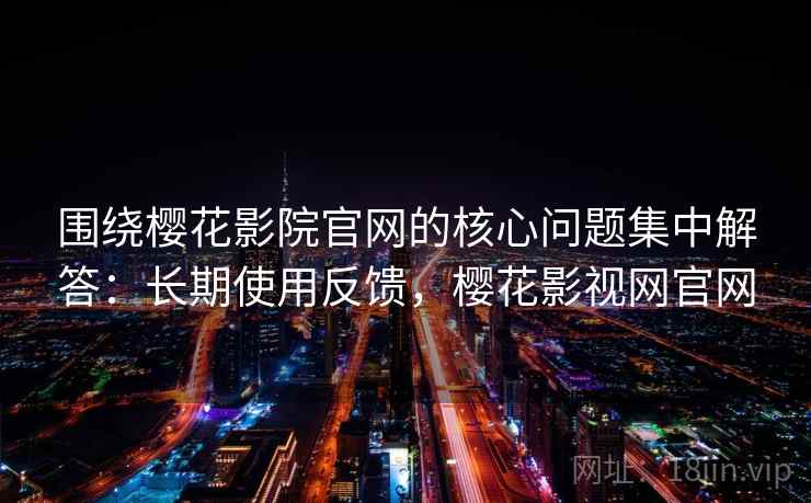 围绕樱花影院官网的核心问题集中解答：长期使用反馈，樱花影视网官网