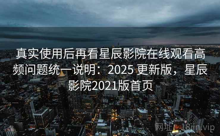 真实使用后再看星辰影院在线观看高频问题统一说明：2025 更新版，星辰影院2021版首页