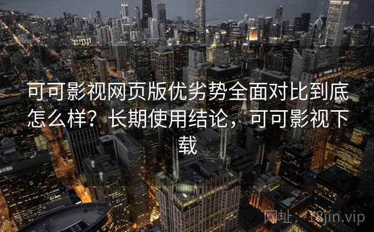 可可影视网页版优劣势全面对比到底怎么样？长期使用结论，可可影视下载