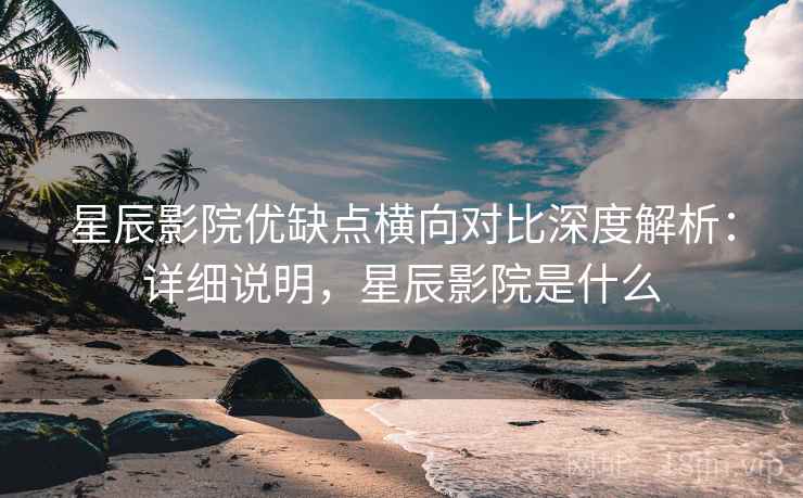 星辰影院优缺点横向对比深度解析：详细说明，星辰影院是什么