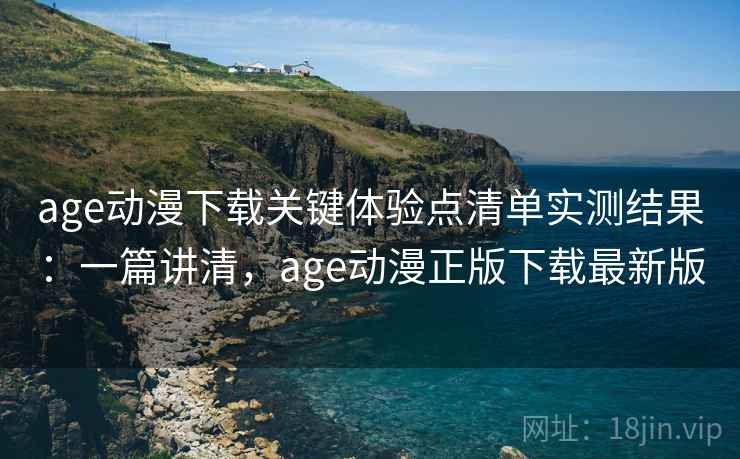 age动漫下载关键体验点清单实测结果：一篇讲清，age动漫正版下载最新版