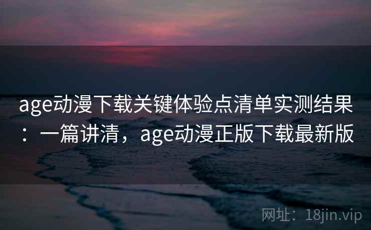 age动漫下载关键体验点清单实测结果：一篇讲清，age动漫正版下载最新版