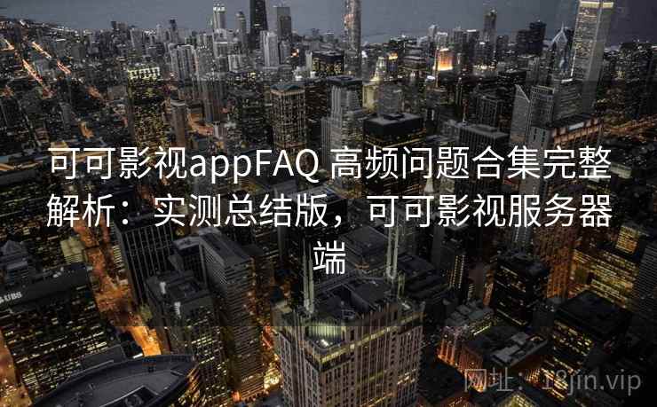 可可影视appFAQ 高频问题合集完整解析：实测总结版，可可影视服务器端