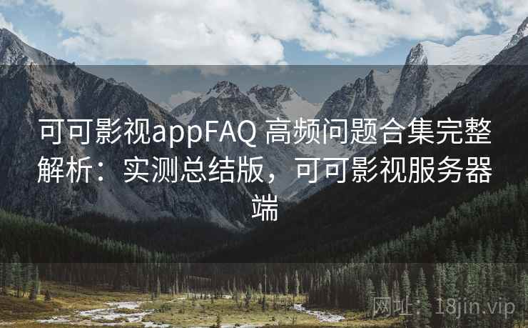 可可影视appFAQ 高频问题合集完整解析：实测总结版，可可影视服务器端