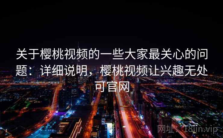 关于樱桃视频的一些大家最关心的问题：详细说明，樱桃视频让兴趣无处可官网
