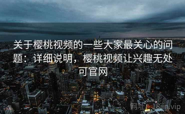关于樱桃视频的一些大家最关心的问题：详细说明，樱桃视频让兴趣无处可官网