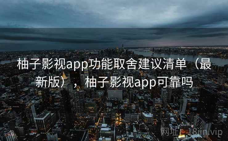 柚子影视app功能取舍建议清单（最新版），柚子影视app可靠吗