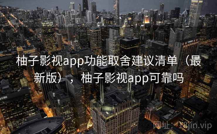 柚子影视app功能取舍建议清单（最新版），柚子影视app可靠吗