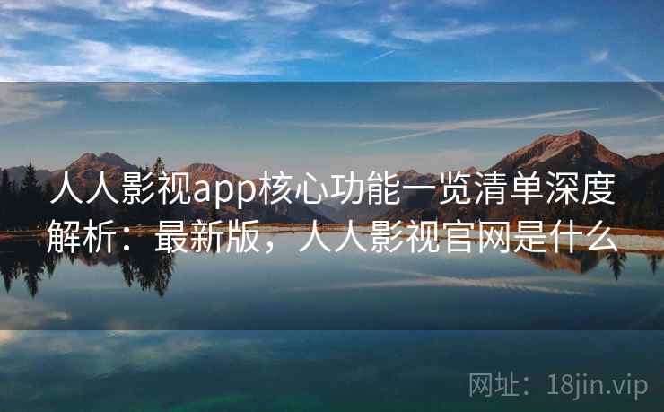 人人影视app核心功能一览清单深度解析：最新版，人人影视官网是什么