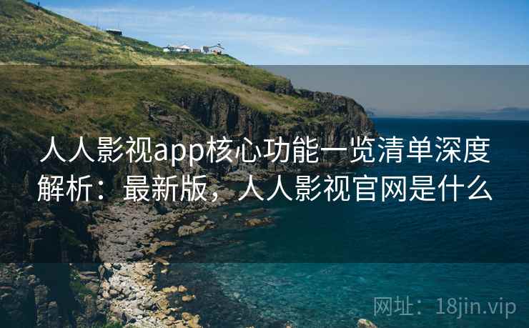 人人影视app核心功能一览清单深度解析：最新版，人人影视官网是什么