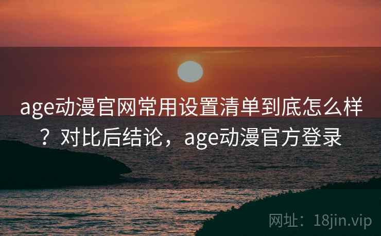 age动漫官网常用设置清单到底怎么样？对比后结论，age动漫官方登录