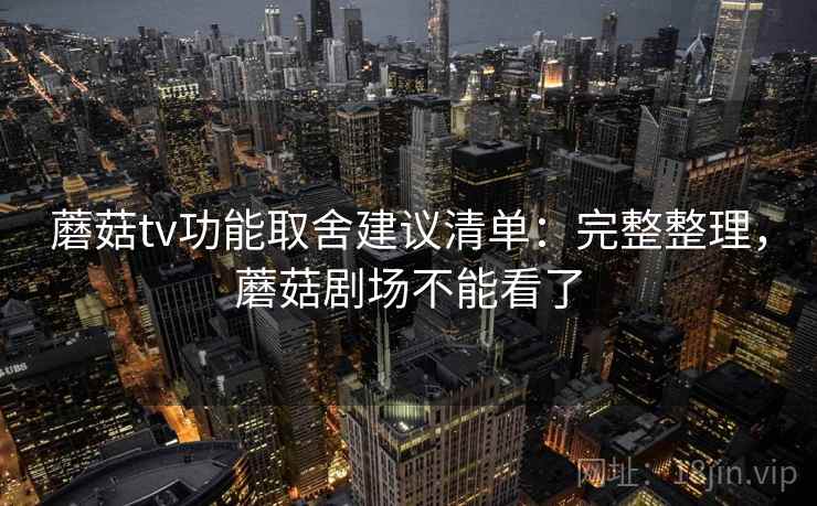 蘑菇tv功能取舍建议清单：完整整理，蘑菇剧场不能看了