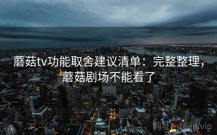 蘑菇tv功能取舍建议清单:完整整理,蘑菇剧场不能看了 蘑菇tv功能取舍建议清单:完整整理,蘑菇剧场不能看了